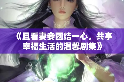 《且看妻妾团结一心，共享幸福生活的温馨剧集》