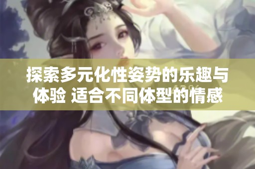 探索多元化性姿势的乐趣与体验 适合不同体型的情感交流