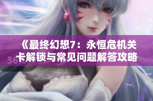 《最终幻想7：永恒危机关卡解锁与常见问题解答攻略》