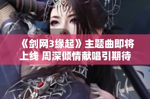 《剑网3缘起》主题曲即将上线 周深倾情献唱引期待