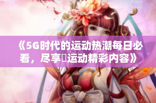 《5G时代的运动热潮每日必看，尽享奭运动精彩内容》