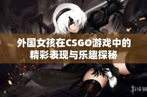 外国女孩在CSGO游戏中的精彩表现与乐趣探秘