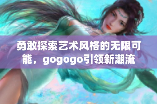 勇敢探索艺术风格的无限可能，gogogo引领新潮流