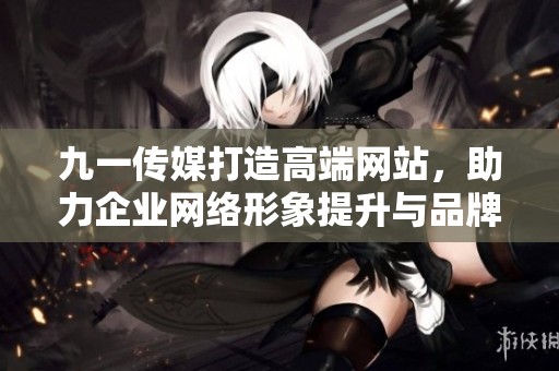 九一传媒打造高端网站，助力企业网络形象提升与品牌传播