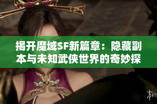 揭开魔域SF新篇章：隐藏副本与未知武侠世界的奇妙探索推荐！