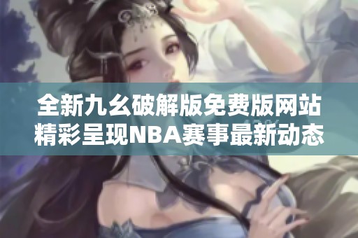 全新九幺破解版免费版网站精彩呈现NBA赛事最新动态