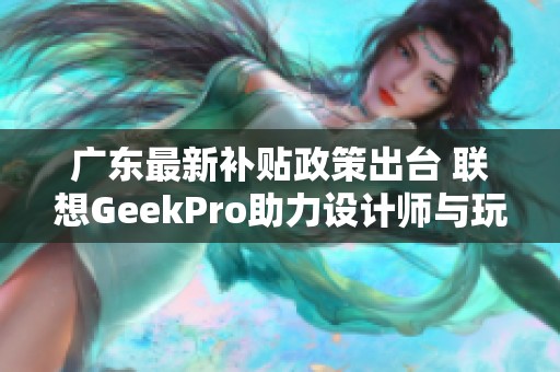 广东最新补贴政策出台 联想GeekPro助力设计师与玩家升级游戏装备