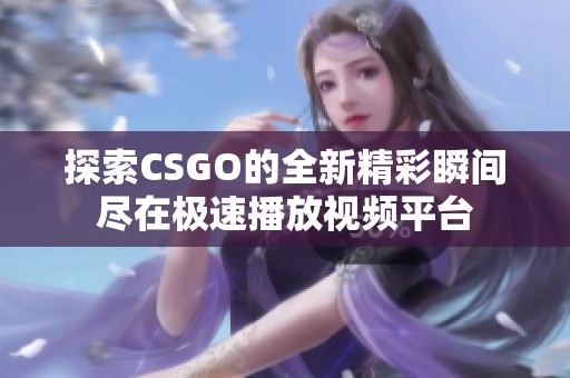 探索CSGO的全新精彩瞬间尽在极速播放视频平台