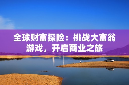 全球财富探险：挑战大富翁游戏，开启商业之旅