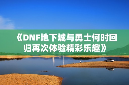 《DNF地下城与勇士何时回归再次体验精彩乐趣》