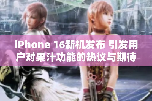 iPhone 16新机发布 引发用户对果汁功能的热议与期待