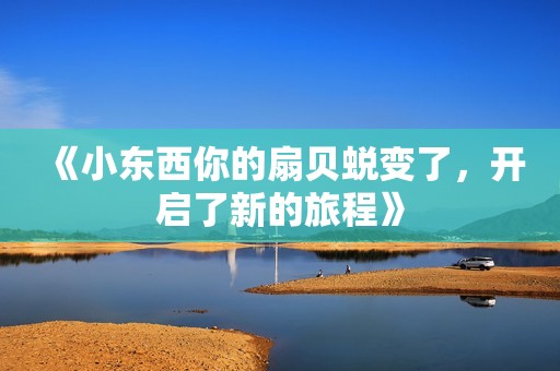 《小东西你的扇贝蜕变了，开启了新的旅程》