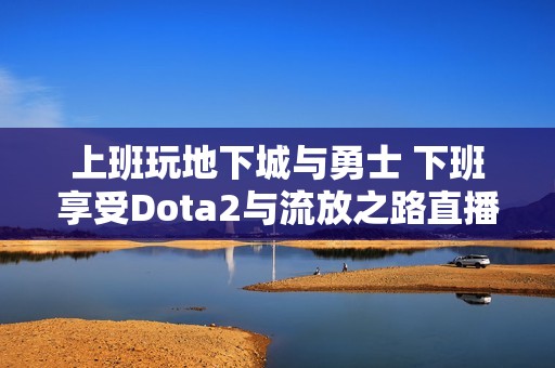 上班玩地下城与勇士 下班享受Dota2与流放之路直播