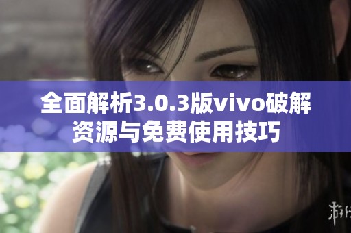 全面解析3.0.3版vivo破解资源与免费使用技巧