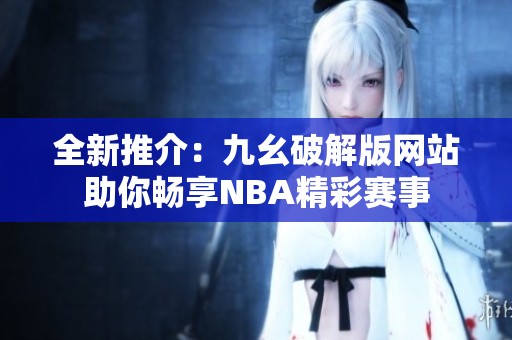 全新推介：九幺破解版网站助你畅享NBA精彩赛事