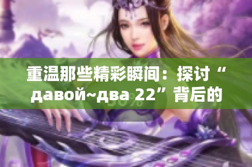 重温那些精彩瞬间：探讨“давой~два 22”背后的故事与意义