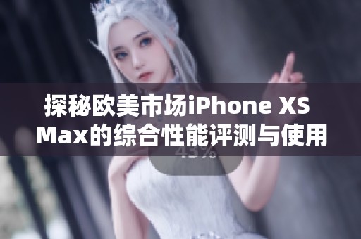 探秘欧美市场iPhone XS Max的综合性能评测与使用体验