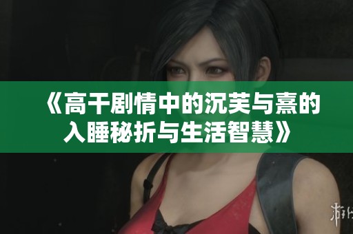 《高干剧情中的沉芙与熹的入睡秘折与生活智慧》