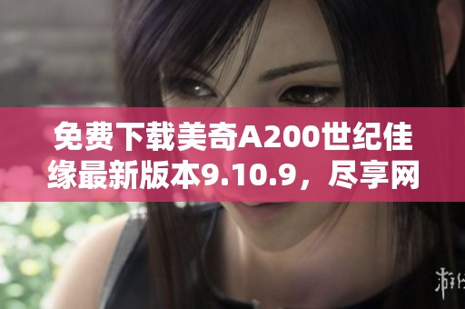 免费下载美奇A200世纪佳缘最新版本9.10.9，尽享网络交友乐趣