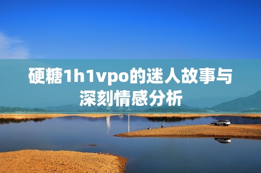 硬糖1h1vpo的迷人故事与深刻情感分析