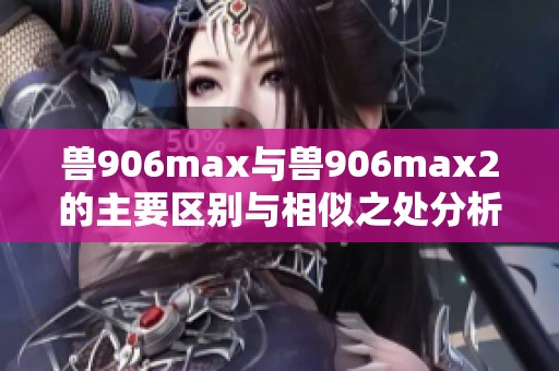 兽906max与兽906max2的主要区别与相似之处分析