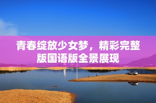 青春绽放少女梦，精彩完整版国语版全景展现