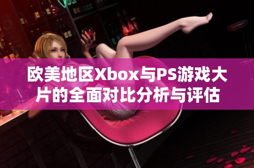 欧美地区Xbox与PS游戏大片的全面对比分析与评估