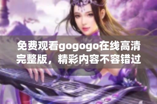 免费观看gogogo在线高清完整版，精彩内容不容错过