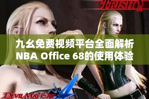 九幺免费视频平台全面解析NBA Office 68的使用体验与功能特点