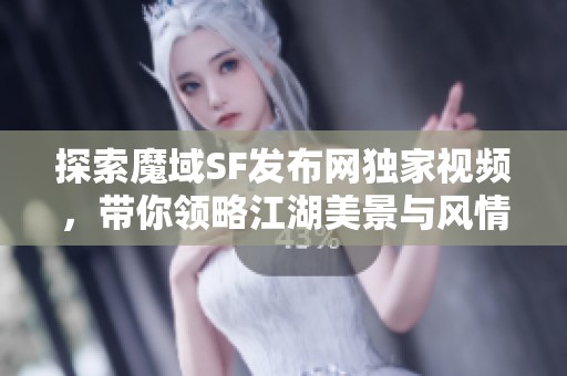 探索魔域SF发布网独家视频，带你领略江湖美景与风情