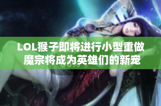 LOL猴子即将进行小型重做 魔宗将成为英雄们的新宠