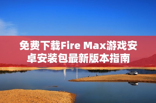 免费下载Fire Max游戏安卓安装包最新版本指南