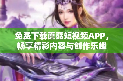 免费下载蘑菇短视频APP，畅享精彩内容与创作乐趣