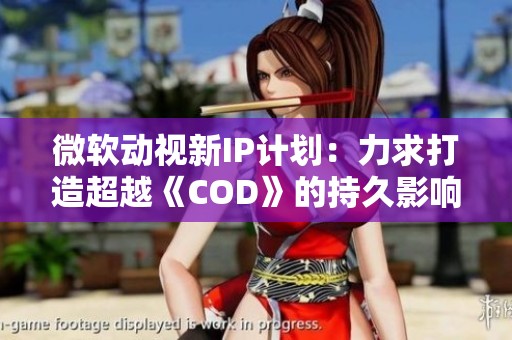 微软动视新IP计划：力求打造超越《COD》的持久影响力