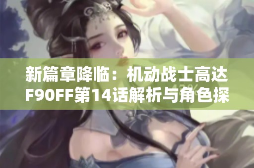 新篇章降临：机动战士高达F90FF第14话解析与角色探讨