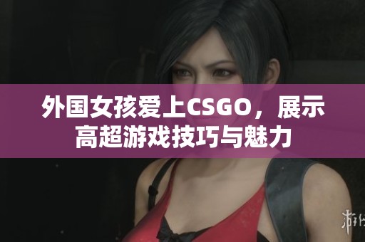 外国女孩爱上CSGO，展示高超游戏技巧与魅力