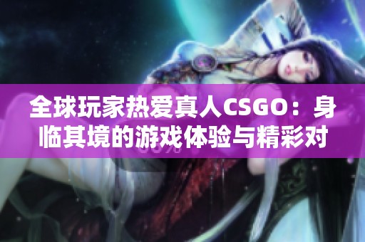 全球玩家热爱真人CSGO：身临其境的游戏体验与精彩对决