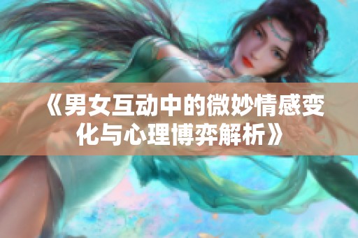 《男女互动中的微妙情感变化与心理博弈解析》