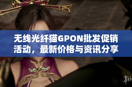 无线光纤猫GPON批发促销活动，最新价格与资讯分享