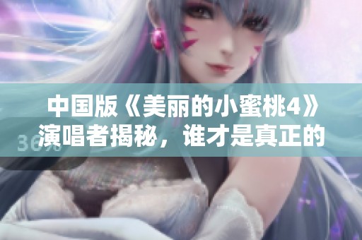 中国版《美丽的小蜜桃4》演唱者揭秘，谁才是真正的歌声之星