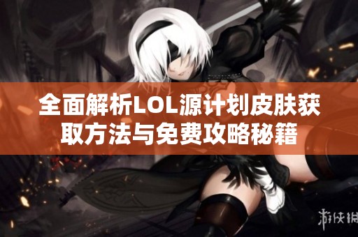 全面解析LOL源计划皮肤获取方法与免费攻略秘籍