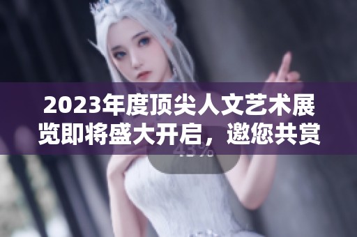 2023年度顶尖人文艺术展览即将盛大开启，邀您共赏辉煌