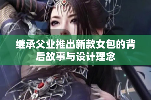 继承父业推出新款女包的背后故事与设计理念