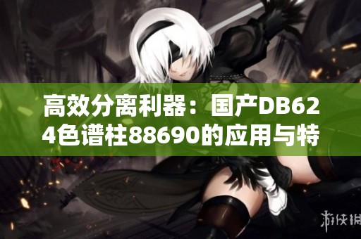 高效分离利器：国产DB624色谱柱88690的应用与特点介绍