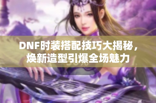 DNF时装搭配技巧大揭秘，焕新造型引爆全场魅力