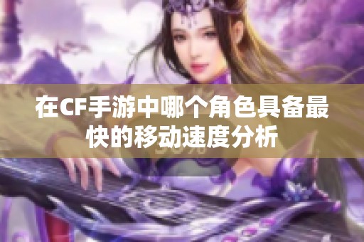 在CF手游中哪个角色具备最快的移动速度分析