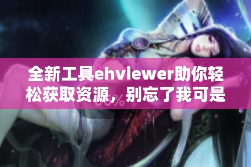 全新工具ehviewer助你轻松获取资源，别忘了我可是雷锋！