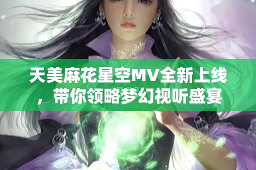 天美麻花星空MV全新上线，带你领略梦幻视听盛宴