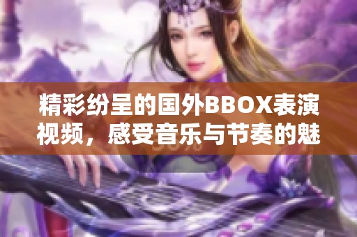 精彩纷呈的国外BBOX表演视频，感受音乐与节奏的魅力