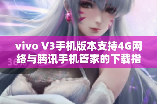 vivo V3手机版本支持4G网络与腾讯手机管家的下载指南